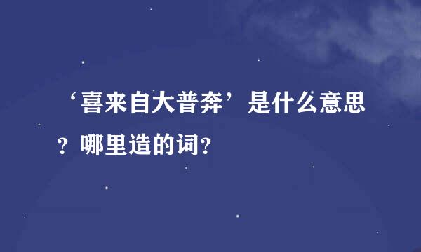 ‘喜来自大普奔’是什么意思？哪里造的词？