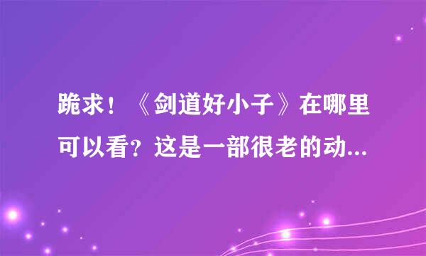 跪求！《剑道好小子》在哪里可以看？这是一部很老的动漫，主角叫上杉铁兵（国语版的叫凌峰，林峰）