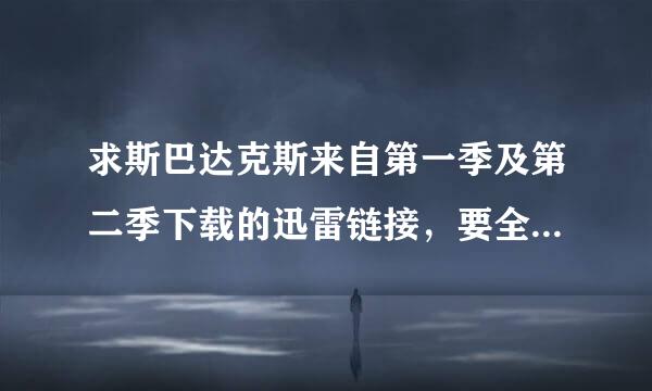 求斯巴达克斯来自第一季及第二季下载的迅雷链接，要全的。。剪辑的看的没意思！！！非差担便常感谢！！！