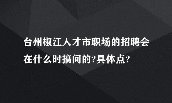 台州椒江人才市职场的招聘会在什么时搞间的?具体点?