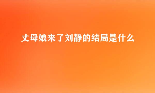 丈母娘来了刘静的结局是什么