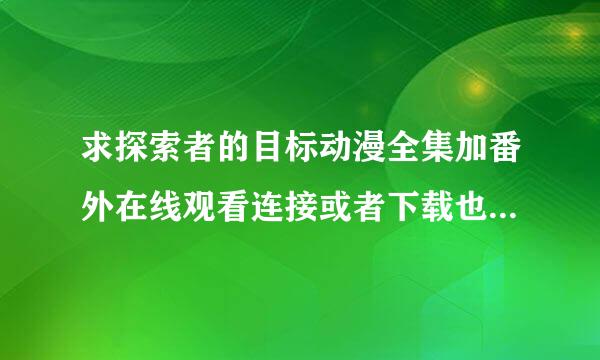 求探索者的目标动漫全集加番外在线观看连接或者下载也可以。。谢谢！