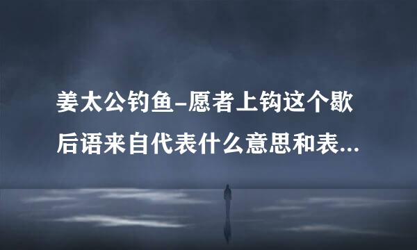 姜太公钓鱼-愿者上钩这个歇后语来自代表什么意思和表达了什么?