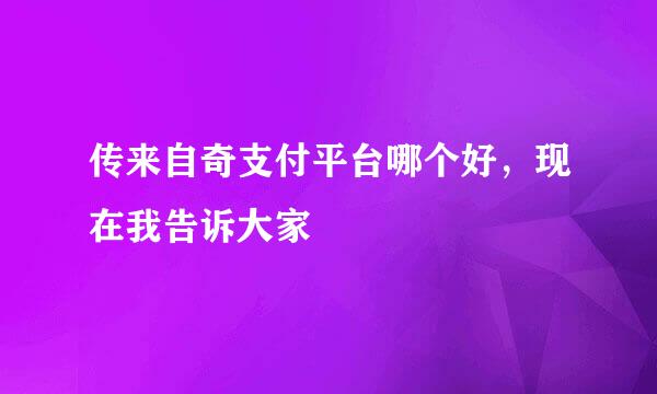 传来自奇支付平台哪个好，现在我告诉大家