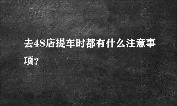 去4S店提车时都有什么注意事项？