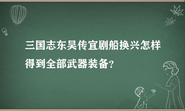 三国志东吴传宜剧船换兴怎样得到全部武器装备？