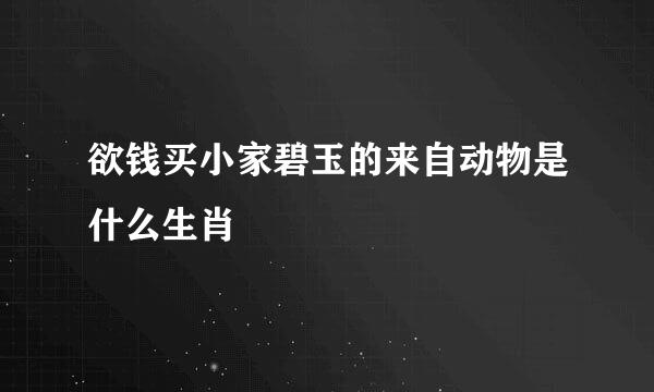 欲钱买小家碧玉的来自动物是什么生肖