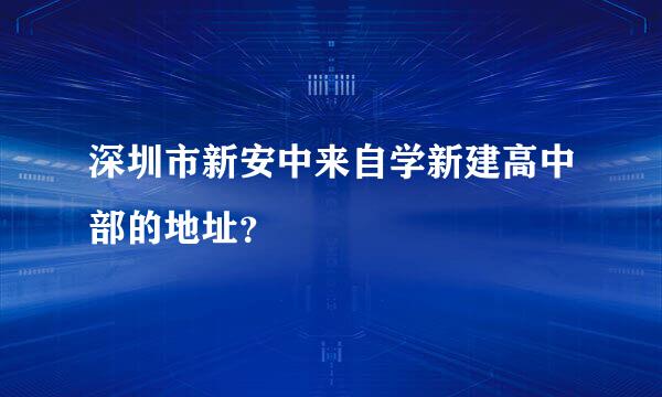 深圳市新安中来自学新建高中部的地址？