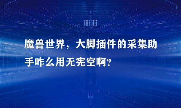 魔兽世界，大脚插件的采集助手咋么用无宪空啊？