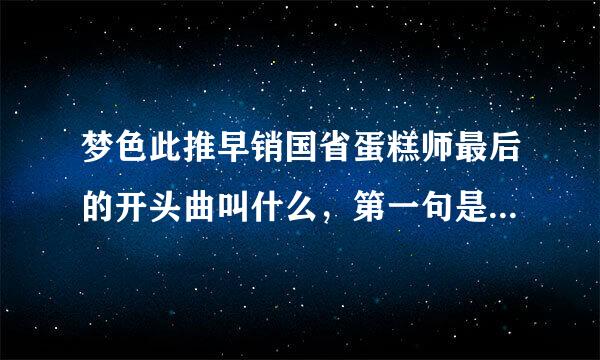 梦色此推早销国省蛋糕师最后的开头曲叫什么，第一句是什么是爱情