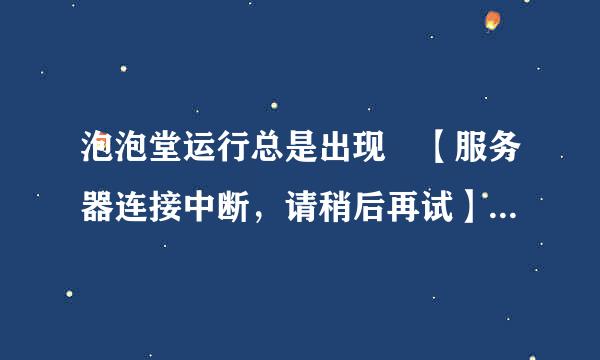 泡泡堂运行总是出现 【服务器连接中断，请稍后再试】。重装了很多遍。没用没用。怎么办怎么办！！！！！