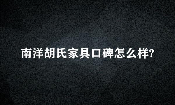 南洋胡氏家具口碑怎么样?