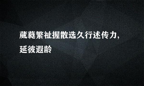 葳蕤繁祉握散选久行述传力,延彼遐龄