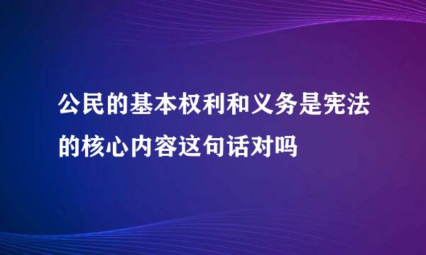 公民的基本权利和义务是宪法的核心内容这句话对吗