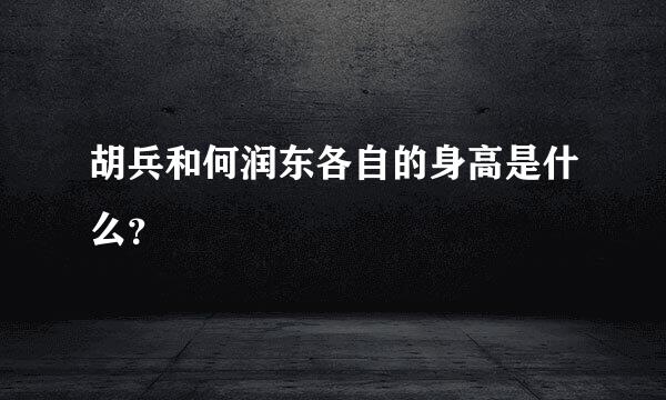 胡兵和何润东各自的身高是什么？