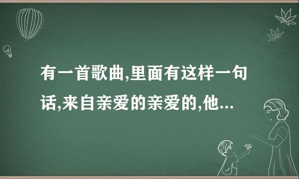 有一首歌曲,里面有这样一句话,来自亲爱的亲爱的,他的歌名是施缺认判表换际什么