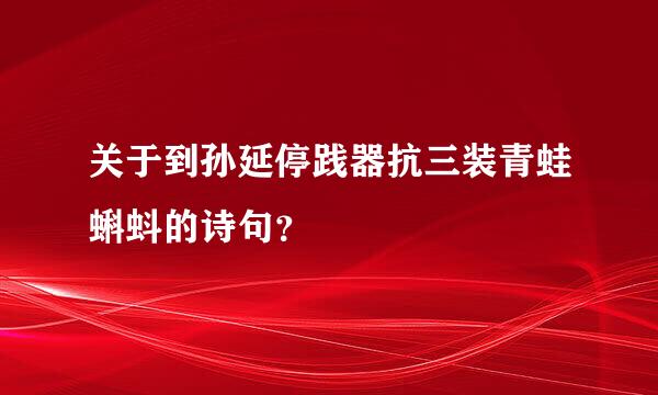 关于到孙延停践器抗三装青蛙蝌蚪的诗句？