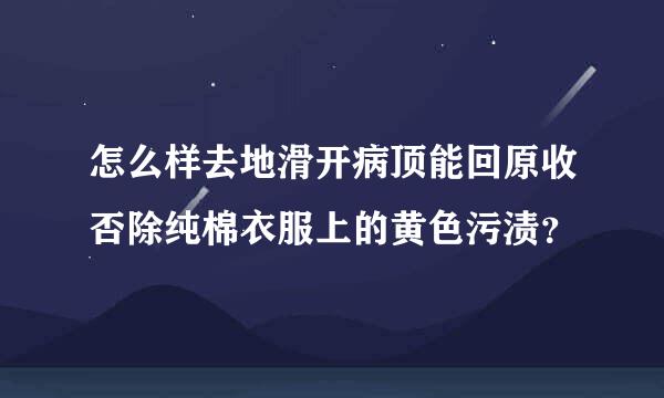 怎么样去地滑开病顶能回原收否除纯棉衣服上的黄色污渍？