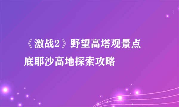 《激战2》野望高塔观景点 底耶沙高地探索攻略