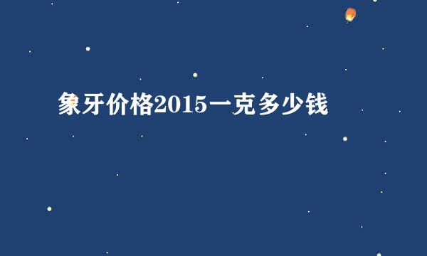 象牙价格2015一克多少钱