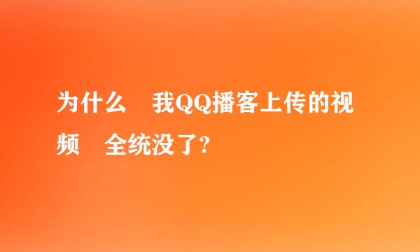 为什么 我QQ播客上传的视频 全统没了?