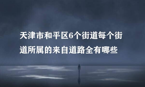 天津市和平区6个街道每个街道所属的来自道路全有哪些