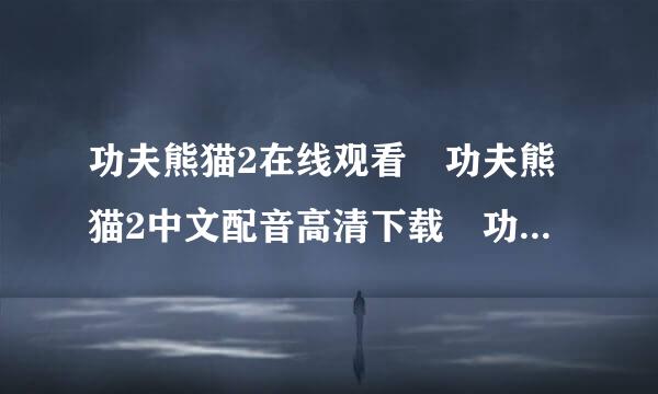 功夫熊猫2在线观看 功夫熊猫2中文配音高清下载 功夫熊猫2迅雷下载