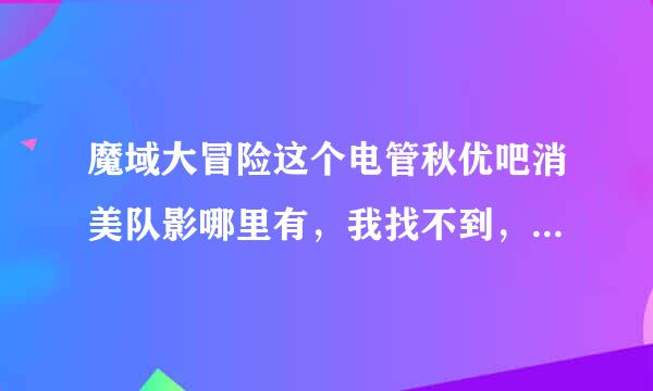 魔域大冒险这个电管秋优吧消美队影哪里有，我找不到，是不是名字换啦?