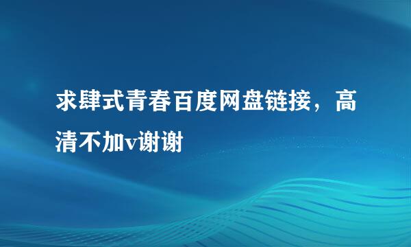 求肆式青春百度网盘链接，高清不加v谢谢