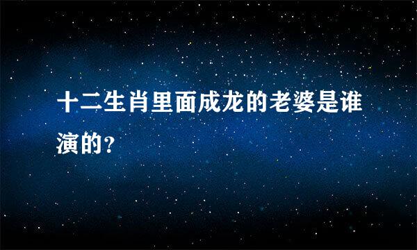 十二生肖里面成龙的老婆是谁演的？