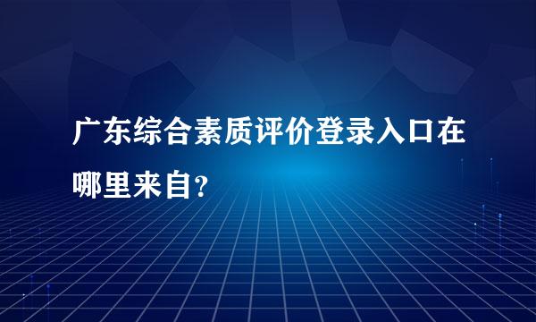 广东综合素质评价登录入口在哪里来自？