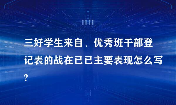 三好学生来自、优秀班干部登记表的战在已已主要表现怎么写?