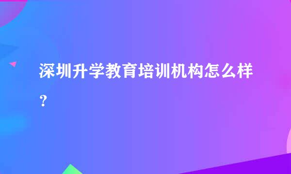 深圳升学教育培训机构怎么样？