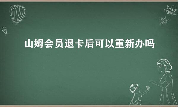 山姆会员退卡后可以重新办吗