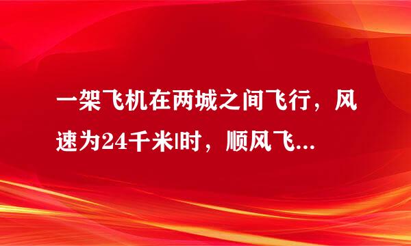 一架飞机在两城之间飞行，风速为24千米|时，顺风飞行需要5小时30分，逆风飞行需要6小时，