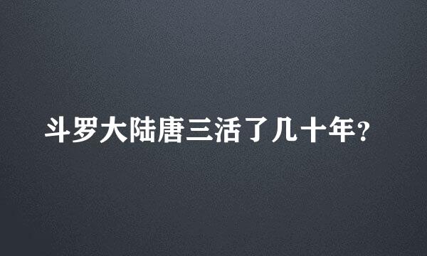 斗罗大陆唐三活了几十年？