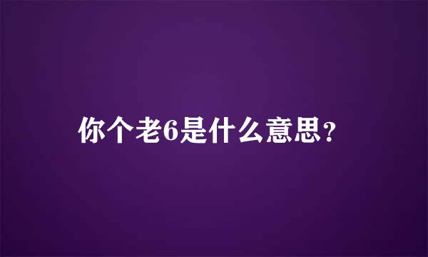 你个老6是什么意思？