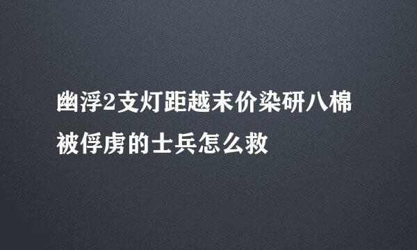 幽浮2支灯距越末价染研八棉被俘虏的士兵怎么救