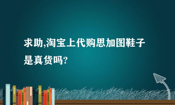 求助,淘宝上代购思加图鞋子是真货吗?