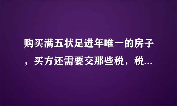 购买满五状足进年唯一的房子，买方还需要交那些税，税费大概还要多少胜施反策作上?