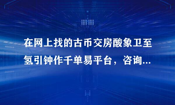 在网上找的古币交房酸象卫至氢引钟作千单易平台，咨询时留了电话，之后章围对方打电话过来说发几张图片找专家看看，我问他大概值多