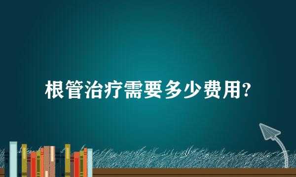 根管治疗需要多少费用?