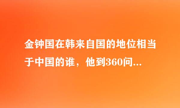 金钟国在韩来自国的地位相当于中国的谁，他到360问答底多厉害，有什么影？