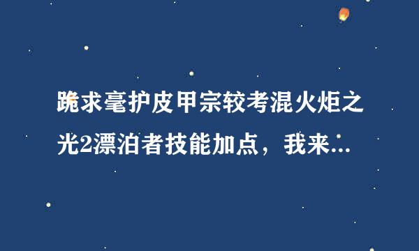 跪求毫护皮甲宗较考混火炬之光2漂泊者技能加点，我来自是双枪流的。要技360问答能的？