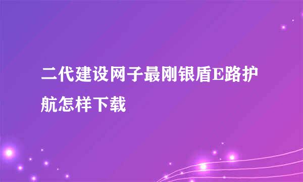 二代建设网子最刚银盾E路护航怎样下载