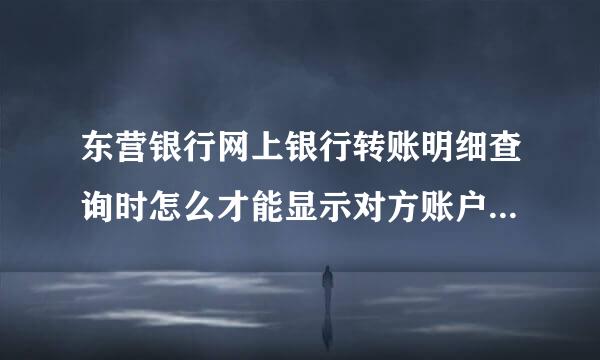 东营银行网上银行转账明细查询时怎么才能显示对方账户和账号?来自我好方便知道那笔钱是转给谁的?现