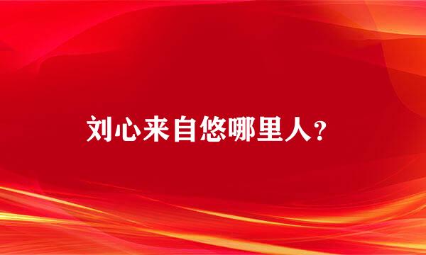 刘心来自悠哪里人？