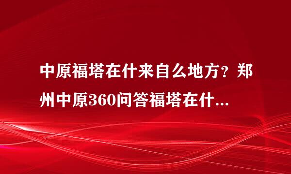 中原福塔在什来自么地方？郑州中原360问答福塔在什么地方？郑州中原福塔在什么位置？