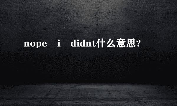 nope i didnt什么意思?