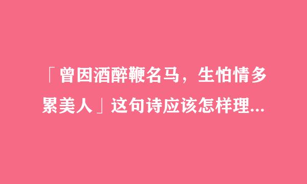 「曾因酒醉鞭名马，生怕情多累美人」这句诗应该怎样理解呢？来自